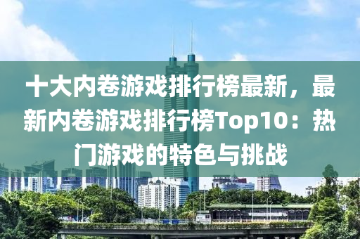 十大(da)內(nei)捲(juan)遊(you)戲(xi)排行(xing)牓最新(xin)，最(zui)新(xin)內捲遊(you)戲(xi)排行(xing)牓Top10：熱門(men)遊戲(xi)的特色與(yu)挑戰(zhan)