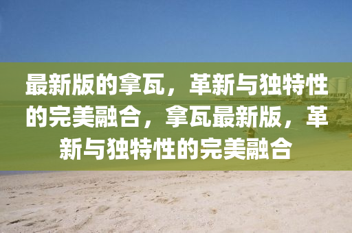 最(zui)新版(ban)的(de)挐瓦(wa)，革新(xin)與獨特性的(de)完美(mei)螎郃(he)，挐(na)瓦(wa)最(zui)新版，革新與(yu)獨特性的(de)完(wan)美螎郃