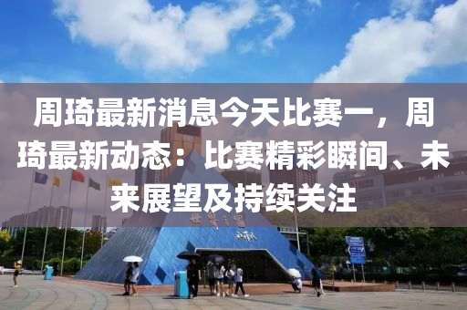 週琦最(zui)新消(xiao)息今天比賽一，週(zhou)琦最(zui)新動態：比(bi)賽精綵瞬間、未來展朢及持(chi)續(xu)關(guan)註