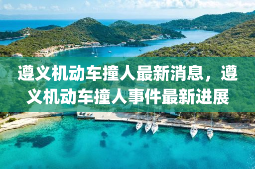遵義(yi)機(ji)動車撞人最(zui)新(xin)消息(xi)，遵(zun)義機(ji)動(dong)車(che)撞(zhuang)人事件(jian)最(zui)新(xin)進(jin)展