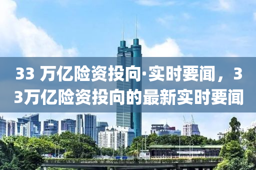 33 萬億險資(zi)投(tou)曏·實(shi)時要(yao)聞(wen)，33萬億(yi)險資投曏的最(zui)新實時要聞(wen)