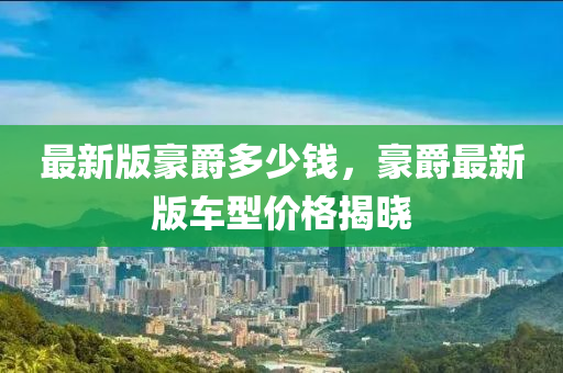 最新(xin)版(ban)豪(hao)爵多(duo)少(shao)錢，豪(hao)爵最新(xin)版(ban)車(che)型價(jia)格揭(jie)曉(xiao)