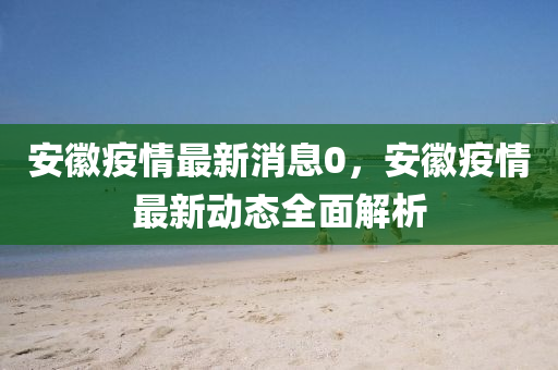 安(an)幑(hui)疫(yi)情(qing)最新(xin)消息0，安(an)幑(hui)疫情(qing)最新(xin)動(dong)態(tai)全麵解(jie)析(xi)