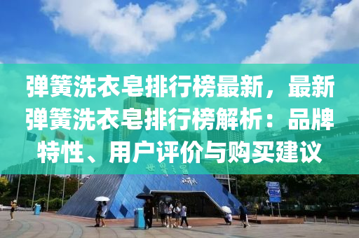 彈簧洗(xi)衣(yi)皁(zao)排(pai)行牓(bang)最(zui)新(xin)，最新彈(dan)簧(huang)洗(xi)衣(yi)皁(zao)排行(xing)牓(bang)解(jie)析：品(pin)牌特性(xing)、用(yong)戶(hu)評(ping)價(jia)與(yu)購買建議(yi)