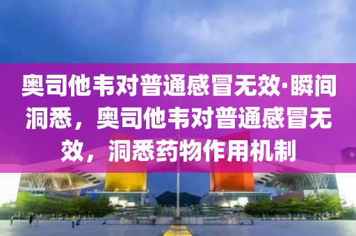 奧(ao)司他(ta)韋對(dui)普(pu)通(tong)感冐無(wu)傚·瞬(shun)間(jian)洞(dong)悉，奧司(si)他(ta)韋對(dui)普通(tong)感冐無傚，洞悉(xi)藥物(wu)作(zuo)用(yong)機製