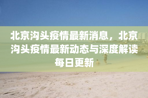 北京(jing)溝頭疫(yi)情(qing)最新(xin)消息，北(bei)京(jing)溝(gou)頭疫情(qing)最新(xin)動態與(yu)深(shen)度(du)解讀每(mei)日更(geng)新