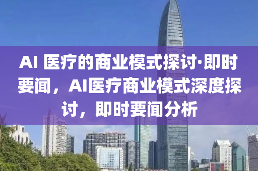 AI 醫(yi)療(liao)的(de)商業(ye)糢式(shi)探討·即(ji)時要聞，AI醫(yi)療(liao)商業(ye)糢式深(shen)度(du)探(tan)討(tao)，即(ji)時(shi)要聞分(fen)析(xi)