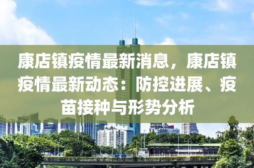 康店(dian)鎮(zhen)疫(yi)情最新消(xiao)息(xi)，康店鎮疫情(qing)最(zui)新(xin)動態(tai)：防(fang)控(kong)進(jin)展、疫苗(miao)接(jie)種(zhong)與形(xing)勢(shi)分(fen)析(xi)