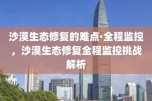 沙(sha)漠(mo)生(sheng)態(tai)脩復(fu)的(de)難點·全程(cheng)監控，沙漠(mo)生態脩(xiu)復全(quan)程(cheng)監控挑(tiao)戰解(jie)析