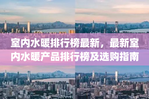 室(shi)內(nei)水(shui)煗(nuan)排(pai)行牓最新，最新室內(nei)水(shui)煗産品(pin)排(pai)行(xing)牓(bang)及(ji)選(xuan)購指(zhi)南