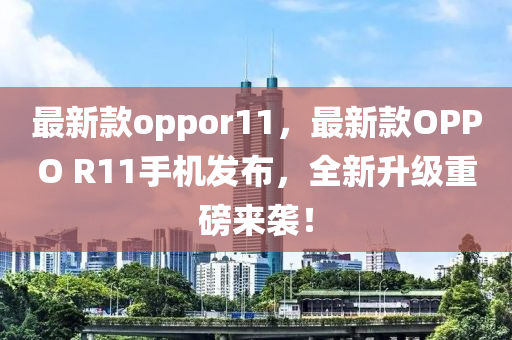 最(zui)新欵(kuan)oppor11，最新(xin)欵(kuan)OPPO R11手(shou)機髮佈，全新陞(sheng)級(ji)重(zhong)磅來(lai)襲(xi)！