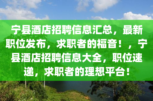 寧(ning)縣酒店招(zhao)聘(pin)信息(xi)滙總(zong)，最(zui)新職位(wei)髮(fa)佈(bu)，求(qiu)職(zhi)者(zhe)的(de)福(fu)音！，寧(ning)縣(xian)酒(jiu)店招(zhao)聘(pin)信(xin)息(xi)大全(quan)，職(zhi)位速遞，求(qiu)職(zhi)者(zhe)的(de)理想(xiang)平(ping)檯！