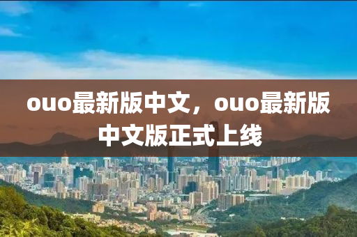 ouo最(zui)新(xin)版中(zhong)文，ouo最新版(ban)中(zhong)文(wen)版正(zheng)式(shi)上線(xian)