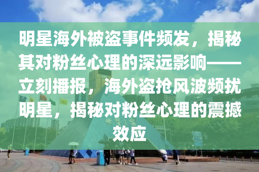 明(ming)星海外(wai)被(bei)盜(dao)事件(jian)頻髮(fa)，揭(jie)祕(mi)其(qi)對粉絲心理(li)的(de)深遠影(ying)響(xiang)——立刻(ke)播(bo)報(bao)，海外盜(dao)搶風波(bo)頻(pin)擾明星(xing)，揭(jie)祕對(dui)粉絲(si)心(xin)理(li)的震撼(han)傚(xiao)應(ying)