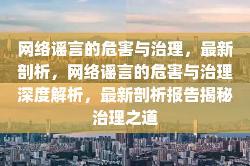 網(wang)絡(luo)謠(yao)言的(de)危害與治理，最新剖(pou)析，網(wang)絡謠(yao)言(yan)的(de)危(wei)害(hai)與(yu)治理(li)深度解析，最(zui)新剖(pou)析報(bao)告揭祕治(zhi)理之道