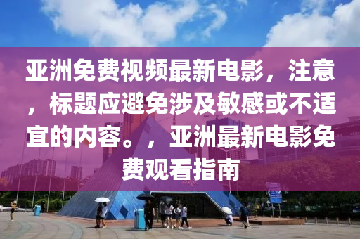 亞洲(zhou)免(mian)費視(shi)頻最新(xin)電影(ying)，註(zhu)意(yi)，標題(ti)應(ying)避(bi)免涉及(ji)敏感(gan)或不適(shi)宜(yi)的內(nei)容。，亞(ya)洲(zhou)最(zui)新(xin)電(dian)影(ying)免(mian)費(fei)觀看指南(nan)