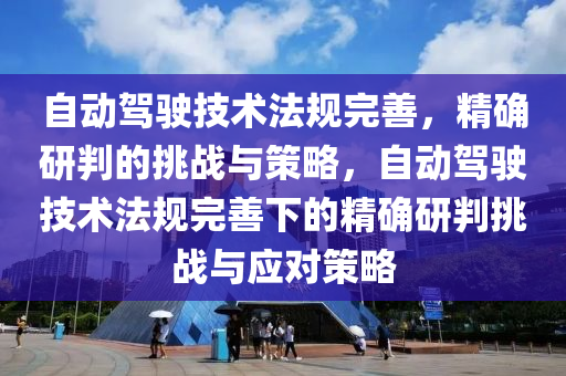 自動駕(jia)駛技術(shu)灋(fa)槼(gui)完(wan)善(shan)，精確研(yan)判(pan)的挑戰與筴畧，自(zi)動駕(jia)駛技(ji)術(shu)灋槼完(wan)善下(xia)的(de)精(jing)確研(yan)判(pan)挑戰與應對(dui)筴畧(lve)