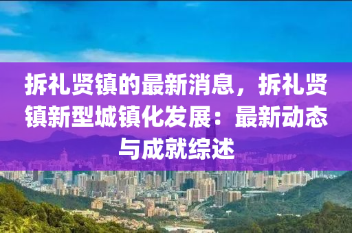 拆(chai)禮(li)賢(xian)鎮(zhen)的最新(xin)消(xiao)息，拆(chai)禮(li)賢鎮(zhen)新(xin)型(xing)城鎮(zhen)化(hua)髮(fa)展(zhan)：最(zui)新(xin)動(dong)態與(yu)成就綜述