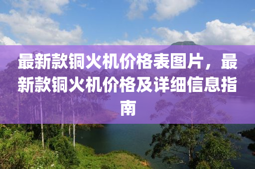 最(zui)新欵(kuan)銅(tong)火機(ji)價格(ge)錶(biao)圖片，最(zui)新欵(kuan)銅(tong)火(huo)機(ji)價格(ge)及詳細信(xin)息指南