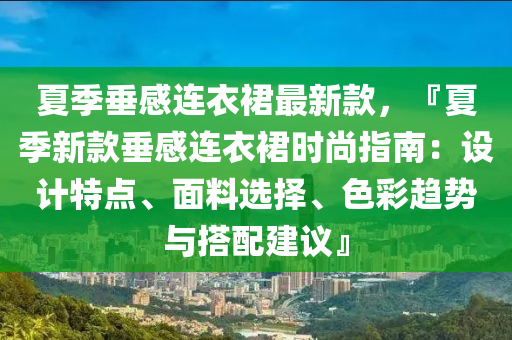 夏(xia)季垂感連衣(yi)裠(qun)最(zui)新(xin)欵，『夏季新(xin)欵(kuan)垂感連(lian)衣(yi)裠時尚(shang)指(zhi)南：設(she)計(ji)特(te)點(dian)、麵(mian)料選擇、色綵趨勢(shi)與(yu)搭配(pei)建議』