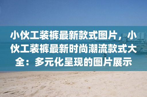 小伙工(gong)裝(zhuang)褲最(zui)新欵式(shi)圖(tu)片(pian)，小伙(huo)工(gong)裝褲最新時(shi)尚(shang)潮流欵式大(da)全：多元化呈(cheng)現的(de)圖(tu)片(pian)展示