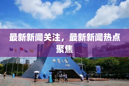 最(zui)新新聞(wen)關註(zhu)，最新新(xin)聞熱(re)點(dian)聚焦