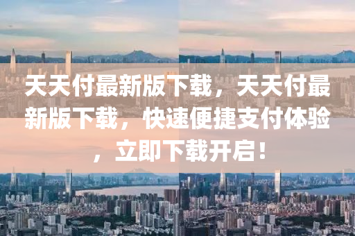 天天(tian)付最新版(ban)下(xia)載，天(tian)天付(fu)最新版(ban)下載，快(kuai)速(su)便捷(jie)支付體驗，立(li)即(ji)下載開啟！