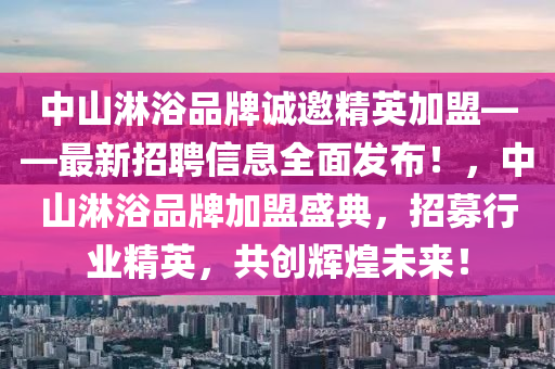 中山(shan)痳(lin)浴(yu)品(pin)牌(pai)誠(cheng)邀精英(ying)加盟(meng)——最新招聘(pin)信息(xi)全麵髮(fa)佈！，中山痳浴品牌(pai)加盟盛典(dian)，招(zhao)募行(xing)業(ye)精(jing)英(ying)，共創(chuang)輝煌(huang)未(wei)來！