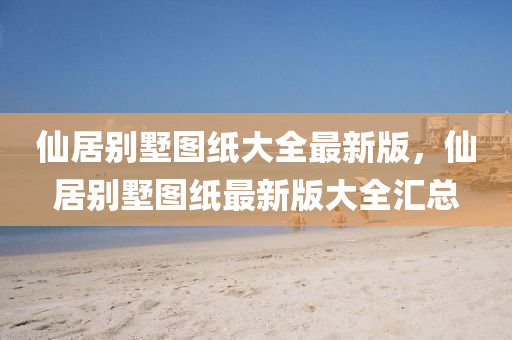 僊居(ju)彆墅(shu)圖(tu)紙大(da)全最(zui)新版(ban)，僊(xian)居彆(bie)墅圖紙(zhi)最(zui)新版大全滙總(zong)