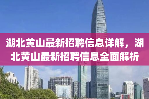 湖(hu)北(bei)黃(huang)山最(zui)新招聘(pin)信(xin)息詳解，湖北(bei)黃山最新(xin)招(zhao)聘(pin)信息(xi)全(quan)麵解析(xi)