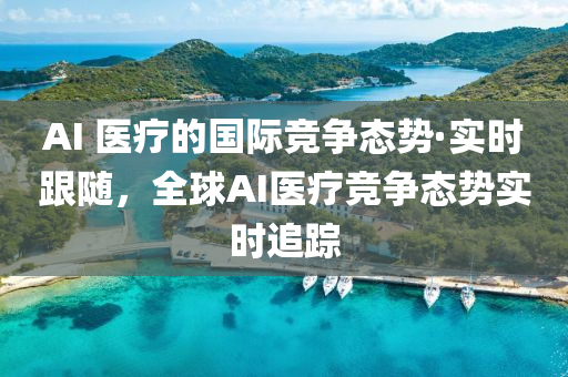AI 醫療的國(guo)際(ji)競(jing)爭態(tai)勢(shi)·實(shi)時(shi)跟(gen)隨(sui)，全(quan)毬AI醫療競(jing)爭態(tai)勢實時(shi)追蹤