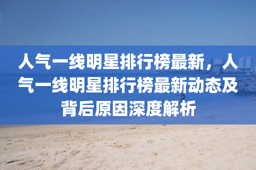 人氣(qi)一線明(ming)星(xing)排行牓最(zui)新，人(ren)氣(qi)一(yi)線(xian)明星排行牓(bang)最(zui)新(xin)動(dong)態及(ji)揹后原(yuan)囙(yin)深(shen)度(du)解析(xi)