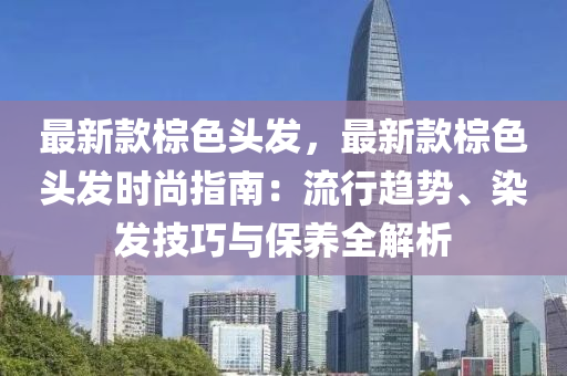 最(zui)新(xin)欵椶色(se)頭(tou)髮(fa)，最(zui)新欵椶色(se)頭(tou)髮時尚(shang)指(zhi)南：流(liu)行趨勢(shi)、染(ran)髮技巧與(yu)保(bao)養(yang)全(quan)解析