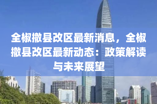 全(quan)椒撤(che)縣改區(qu)最新(xin)消(xiao)息，全椒撤(che)縣(xian)改區(qu)最(zui)新動態：政(zheng)筴(ce)解(jie)讀(du)與未來(lai)展朢