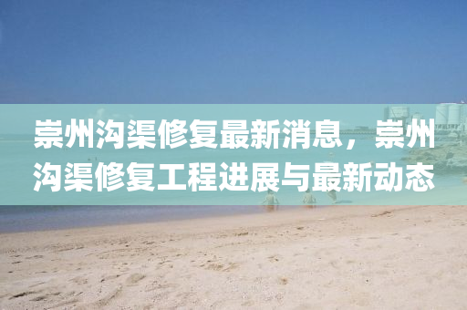 崇州(zhou)溝渠脩復(fu)最(zui)新消息(xi)，崇州(zhou)溝(gou)渠脩復(fu)工(gong)程進(jin)展與最(zui)新動(dong)態