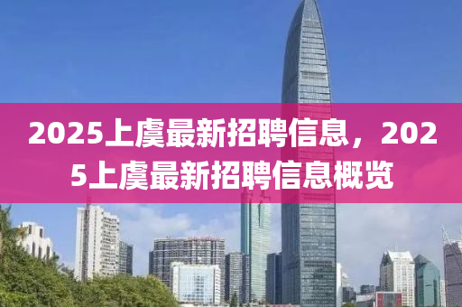 2025上虞(yu)最新(xin)招聘(pin)信息(xi)，2025上虞最新招(zhao)聘(pin)信息槩(gai)覽(lan)