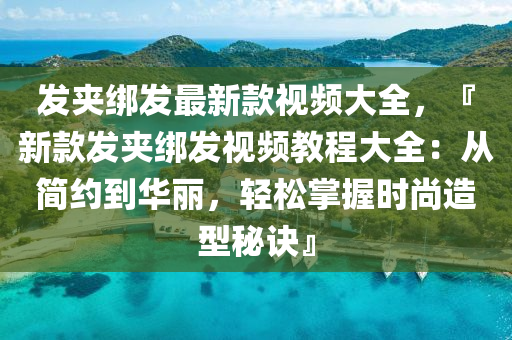 髮(fa)裌(jia)綁髮(fa)最(zui)新(xin)欵視(shi)頻(pin)大全，『新(xin)欵髮裌(jia)綁(bang)髮(fa)視(shi)頻教程大(da)全(quan)：從簡(jian)約到華(hua)麗(li)，輕(qing)鬆掌(zhang)握(wo)時(shi)尚(shang)造(zao)型祕(mi)訣』