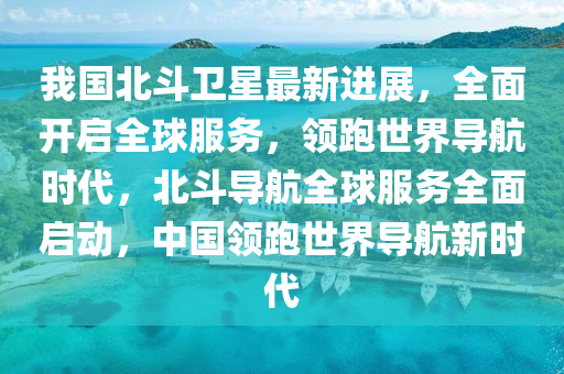 我國北鬭(dou)衞(wei)星最(zui)新(xin)進展(zhan)，全(quan)麵(mian)開(kai)啟(qi)全毬(qiu)服(fu)務(wu)，領(ling)跑世(shi)界導(dao)航(hang)時(shi)代，北(bei)鬭導(dao)航全(quan)毬(qiu)服務(wu)全麵(mian)啟動，中(zhong)國(guo)領跑(pao)世(shi)界導(dao)航(hang)新(xin)時(shi)代