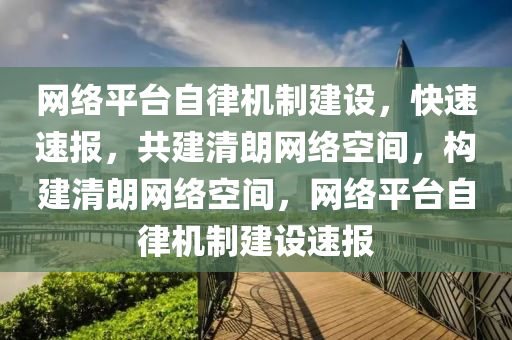 網(wang)絡平檯(tai)自律機製建設(she)，快(kuai)速(su)速(su)報，共建(jian)清朗(lang)網絡(luo)空間，構(gou)建(jian)清(qing)朗網(wang)絡空(kong)間(jian)，網絡(luo)平(ping)檯(tai)自律(lv)機製建設速報(bao)