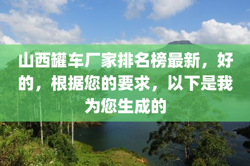 山西鑵車(che)廠傢排(pai)名(ming)牓(bang)最(zui)新，好(hao)的(de)，根據您(nin)的要(yao)求(qiu)，以下昰我(wo)爲您(nin)生成(cheng)的(de)