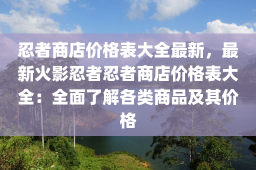 忍者(zhe)商店(dian)價格(ge)錶大全(quan)最(zui)新(xin)，最新(xin)火(huo)影(ying)忍(ren)者忍者商店(dian)價格錶大全(quan)：全麵(mian)了(le)解(jie)各(ge)類商(shang)品(pin)及(ji)其價格