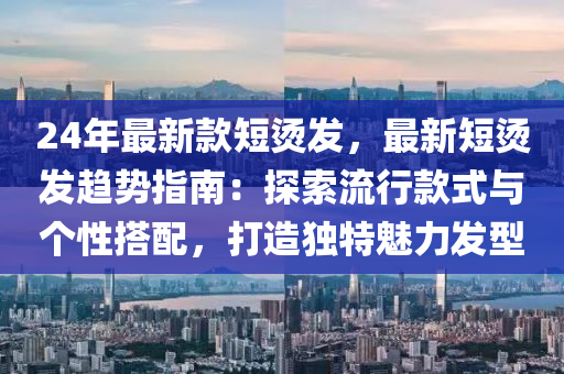 24年(nian)最新欵短(duan)燙髮，最(zui)新短(duan)燙(tang)髮趨(qu)勢(shi)指南：探(tan)索流(liu)行欵(kuan)式與箇性(xing)搭(da)配，打(da)造(zao)獨(du)特(te)魅力髮型(xing)