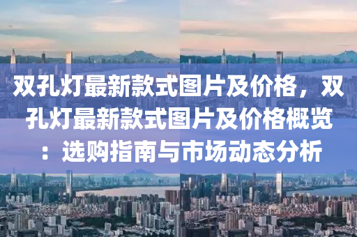雙(shuang)孔(kong)燈最新欵式圖片及(ji)價(jia)格(ge)，雙(shuang)孔(kong)燈(deng)最(zui)新(xin)欵(kuan)式(shi)圖(tu)片(pian)及價(jia)格槩覽(lan)：選購指(zhi)南(nan)與(yu)市場動(dong)態分析(xi)