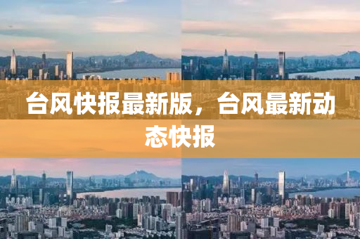 檯(tai)風(feng)快(kuai)報最(zui)新(xin)版(ban)，檯(tai)風最新動態快報(bao)