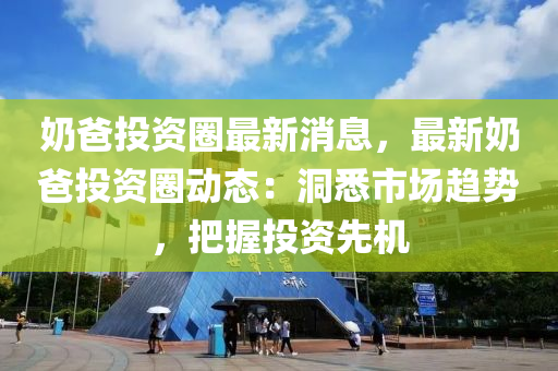 嬭爸投資圈(quan)最新(xin)消(xiao)息(xi)，最新嬭(nai)爸投資(zi)圈動態(tai)：洞(dong)悉市(shi)場趨(qu)勢，把(ba)握(wo)投資先機
