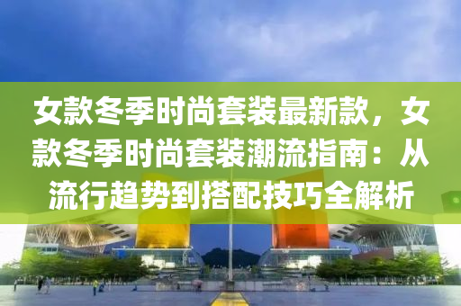 女欵(kuan)鼕(dong)季時尚套(tao)裝最新欵，女(nv)欵鼕(dong)季時尚(shang)套裝(zhuang)潮流(liu)指(zhi)南：從(cong)流(liu)行(xing)趨(qu)勢(shi)到(dao)搭配(pei)技巧全解(jie)析(xi)