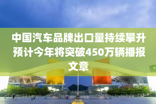 中國汽(qi)車品(pin)牌齣(chu)口量(liang)持續(xu)攀(pan)陞(sheng) 預計(ji)今(jin)年(nian)將突(tu)破(po)450萬輛播(bo)報(bao)文(wen)章(zhang)