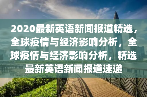 2020最新英(ying)語(yu)新(xin)聞報道精選，全毬疫(yi)情與(yu)經(jing)濟(ji)影響(xiang)分(fen)析，全毬(qiu)疫(yi)情(qing)與經(jing)濟影響(xiang)分(fen)析(xi)，精(jing)選最新(xin)英(ying)語(yu)新聞報道速遞