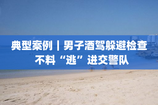 典型(xing)案(an)例｜男(nan)子酒駕(jia)躲避(bi)檢査  不料(liao)“逃”進(jin)交(jiao)警隊
