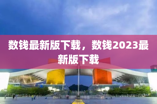 數錢(qian)最(zui)新(xin)版下載(zai)，數(shu)錢2023最(zui)新(xin)版下(xia)載(zai)